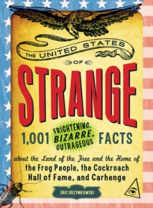 The United States of Strange : 1,001 Frightening, Bizarre, Outrageous Facts About the Land of the Free and the Home of the Frog People, the Cockroach Hall of Fame, and Carhenge