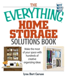 The Everything Home Storage Solutions Book : Make the Most of Your Space With Hundreds of Creative Organizing Ideas