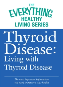 Thyroid Disease: Living with Thyroid Disease : The most important information you need to improve your health