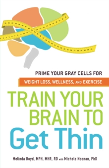 Train Your Brain to Get Thin : Prime Your Gray Cells for Weight Loss, Wellness, and Exercise