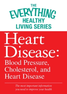 Heart Disease: Blood Pressure, Cholesterol, and Heart Disease : The most important information you need to improve your health