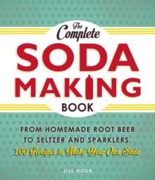 The Complete Soda Making Book : From Homemade Root Beer to Seltzer and Sparklers, 100 Recipes to Make Your Own Soda