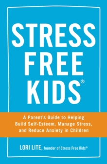 Stress Free Kids : A Parent's Guide to Helping Build Self-Esteem, Manage Stress, and Reduce Anxiety in Children