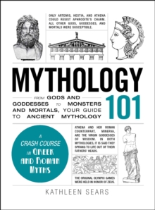 Mythology 101 : From Gods and Goddesses to Monsters and Mortals, Your Guide to Ancient Mythology