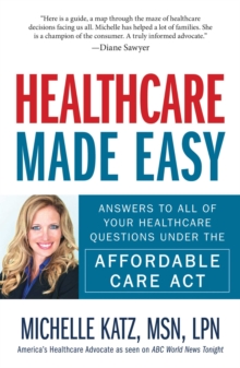 Healthcare Made Easy : Answers to All of Your Healthcare Questions under the Affordable Care Act