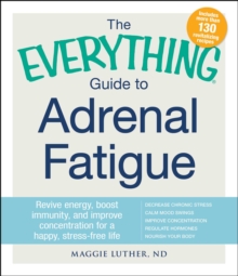 The Everything Guide to Adrenal Fatigue : Revive Energy, Boost Immunity, and Improve Concentration for a Happy, Stress-free Life