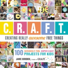 Creating Really Awesome Free Things : 100 Seriously Fun, Super Easy Projects for Kids