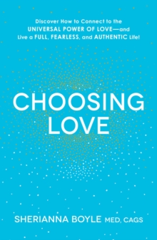 Choosing Love : Discover How to Connect to the Universal Power of Love--and Live a Full, Fearless, and Authentic Life!