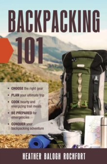 Backpacking 101 : Choose the Right Gear, Plan Your Ultimate Trip, Cook Hearty and Energizing Trail Meals, Be Prepared for Emergencies, Conquer Your Backpacking Adventures