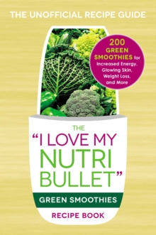 The I Love My NutriBullet Green Smoothies Recipe Book : 200 Healthy Smoothie Recipes for Weight Loss, Heart Health, Improved Mood, and More