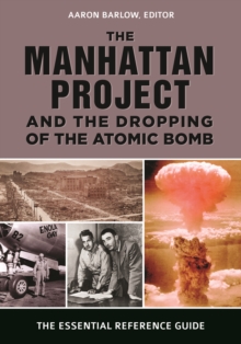 The Manhattan Project and the Dropping of the Atomic Bomb : The Essential Reference Guide