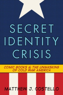 Secret Identity Crisis : Comic Books and the Unmasking of Cold War America