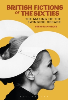 British Fictions of the Sixties : The Making of the Swinging Decade