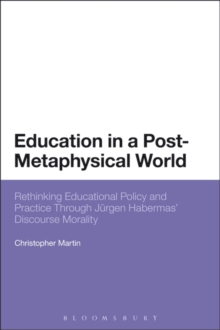 Education in a Post-Metaphysical World : Rethinking Educational Policy and Practice Through JuRgen Habermas Discourse Morality