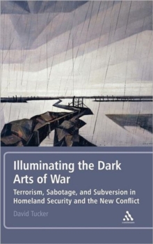 Illuminating the Dark Arts of War : Terrorism, Sabotage, and Subversion in Homeland Security and the New Conflict, Hardback Book Illuminating the Dark Arts of War : Terrorism, Sabotage, and Subversion in Homeland Security and the New Conflict, Hardback Book