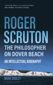 Roger Scruton: The Philosopher on Dover Beach : An Intellectual Biography