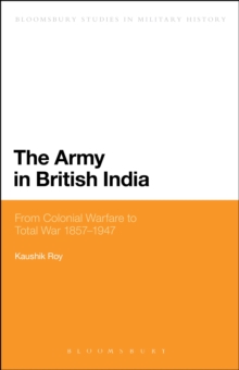 The Army in British India : From Colonial Warfare to Total War 1857 - 1947