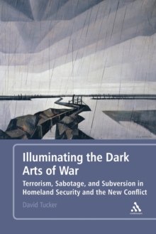 Illuminating the Dark Arts of War : Terrorism, Sabotage, and Subversion in Homeland Security and the New Conflict, Paperback / softback Book Illuminating the Dark Arts of War : Terrorism, Sabotage, and Subversion in Homeland Security and the New Conflict, Paperback / softback Book