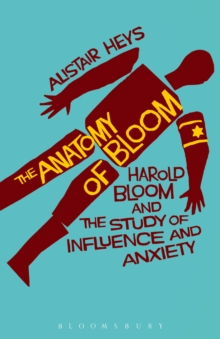 The Anatomy of Bloom : Harold Bloom and the Study of Influence and Anxiety