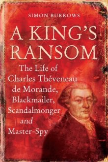 A King's Ransom : The Life of Charles TheVeneau De Morande, Blackmailer, Scandalmonger & Master-Spy