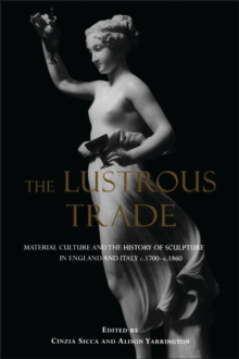 The Lustrous Trade : Material Culture and the History of Sculpture in England and Italy, C.1700-C.1860