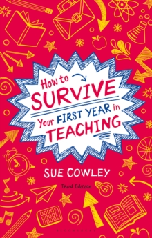 How to Survive Your First Year in Teaching : Sue Cowley's bestselling guide for new teachers