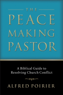 The Peacemaking Pastor : A Biblical Guide to Resolving Church Conflict