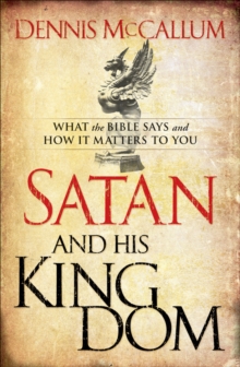 Satan and His Kingdom : What the Bible Says and How It Matters to You