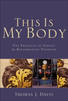 This Is My Body : The Presence of Christ in Reformation Thought