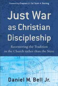 Just War as Christian Discipleship : Recentering the Tradition in the Church rather than the State