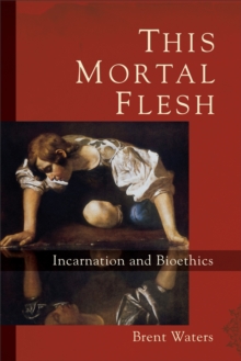 This Mortal Flesh : Incarnation and Bioethics