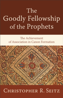 The Goodly Fellowship of the Prophets (Acadia Studies in Bible and Theology) : The Achievement of Association in Canon Formation