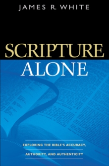 Scripture Alone : Exploring the Bible's Accuracy, Authority and Authenticity