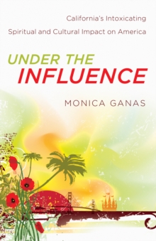 Under the Influence : California's Intoxicating Spiritual and Cultural Impact on America