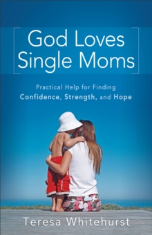 God Loves Single Moms : Practical Help for Finding Confidence, Strength, and Hope