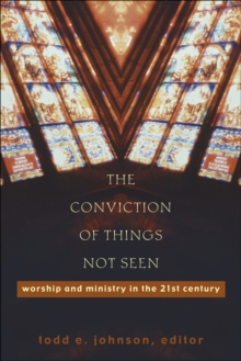 The Conviction of Things Not Seen : Worship and Ministry in the 21st Century