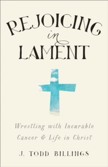 Rejoicing in Lament : Wrestling with Incurable Cancer and Life in Christ