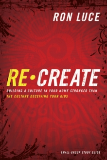 Re-Create Study Guide : Building a Culture in Your Home Stronger Than The Culture Deceiving Your Kids