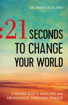 21 Seconds to Change Your World : Finding God's Healing and Abundance Through Prayer