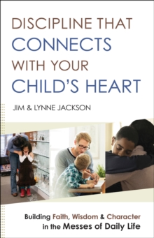 Discipline That Connects With Your Child's Heart : Building Faith, Wisdom, and Character in the Messes of Daily Life