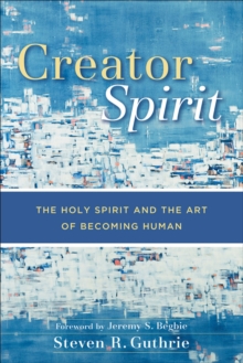 Creator Spirit : The Holy Spirit and the Art of Becoming Human