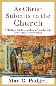 As Christ Submits to the Church : A Biblical Understanding of Leadership and Mutual Submission