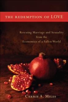 The Redemption of Love : Rescuing Marriage and Sexuality from the Economics of a Fallen World