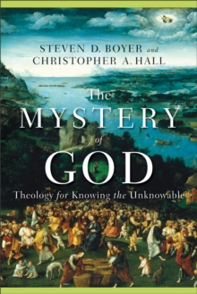 The Mystery of God : Theology for Knowing the Unknowable