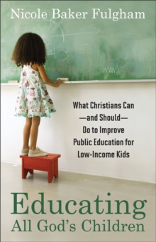 Educating All God's Children : What Christians Can--and Should--Do to Improve Public Education for Low-Income Kids