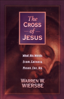 The Cross of Jesus : What His Words from Calvary Mean for Us