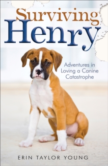 Surviving Henry : Adventures in Loving a Canine Catastrophe