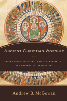 Ancient Christian Worship : Early Church Practices in Social, Historical, and Theological Perspective