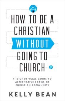 How to Be a Christian without Going to Church : The Unofficial Guide to Alternative Forms of Christian Community