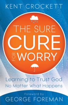 The Sure Cure for Worry : Learning to Trust God No Matter What Happens